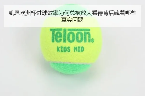 凯恩欧洲杯进球效率为何总被放大看待背后藏着哪些真实问题